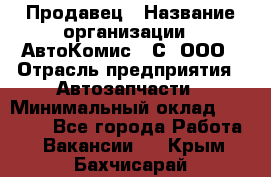 Продавец › Название организации ­ АвтоКомис - С, ООО › Отрасль предприятия ­ Автозапчасти › Минимальный оклад ­ 30 000 - Все города Работа » Вакансии   . Крым,Бахчисарай